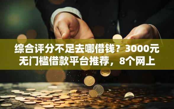 综合评分不足去哪借钱？3000元无门槛借款平台推荐，8个网上贷款平台盘点