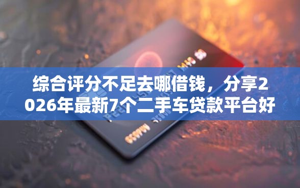 综合评分不足去哪借钱，分享2026年最新7个二手车贷款平台好