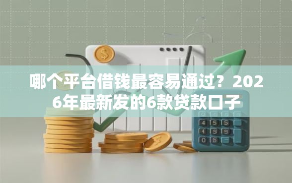 哪个平台借钱最容易通过?2026年最新发的6款贷款口子 哪个平台借钱最容易通过?2026年最新发的6款贷款口子