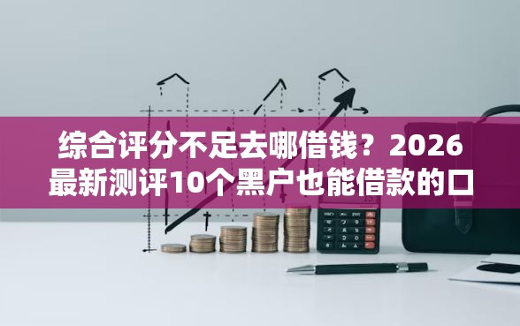 综合评分不足去哪借钱？2026最新测评10个黑户也能借款的口子