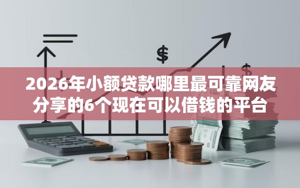 2026年小额贷款哪里最可靠网友分享的6个现在可以借钱的平台我觉得不错! 2026年小额贷款哪里最可靠网友分享的6个现在可以借钱的平台我觉得不错!