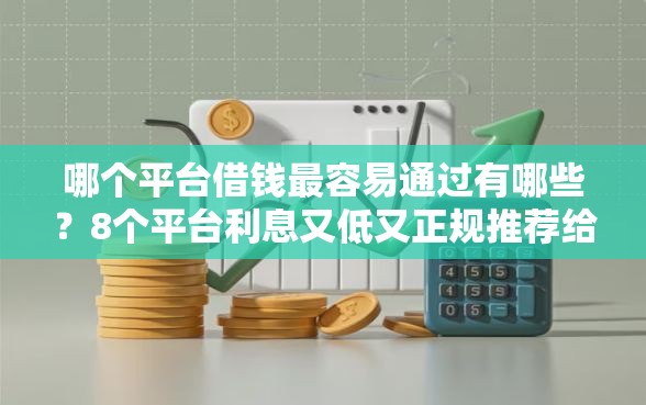 哪个平台借钱最容易通过有哪些？8个平台利息又低又正规推荐给你