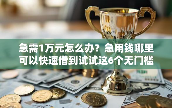 急需1万元怎么办?急用钱哪里可以快速借到试试这6个无门槛平台 急需1万元怎么办?急用钱哪里可以快速借到试试这6个无门槛平台