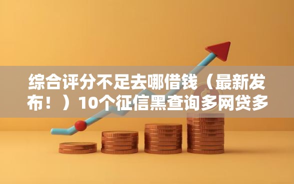 综合评分不足去哪借钱（最新发布！）10个征信黑查询多网贷多负债高还能百分百下款平台