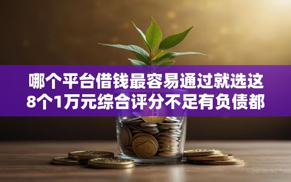 哪个平台借钱最容易通过就选这8个1万元综合评分不足有负债都能下款软件 哪个平台借钱最容易通过就选这8个1万元综合评分不足有负债都能下款软件