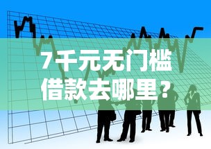 7千元无门槛借款去哪里？小额贷款哪里最可靠看这6个平台