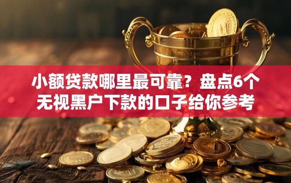 小额贷款哪里最可靠？盘点6个无视黑户下款的口子给你参考