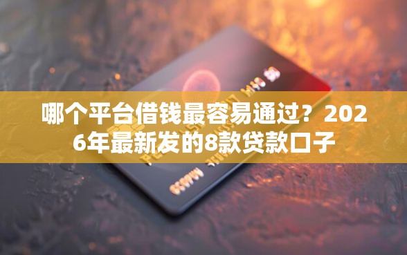 哪个平台借钱最容易通过？2026年最新发的8款贷款口子