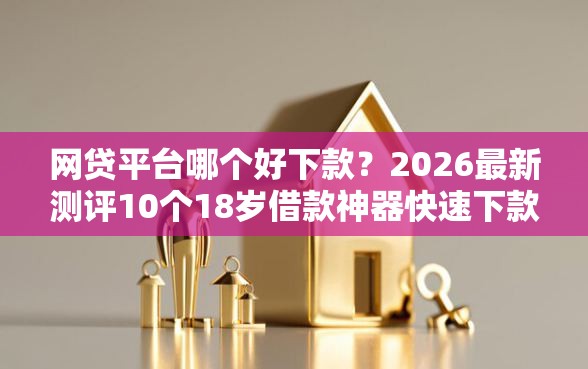 网贷平台哪个好下款?2026最新测评10个18岁借款神器快速下款软件 网贷平台哪个好下款?2026最新测评10个18岁借款神器快速下款软件