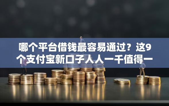 哪个平台借钱最容易通过？这9个支付宝新口子人人一千值得一试