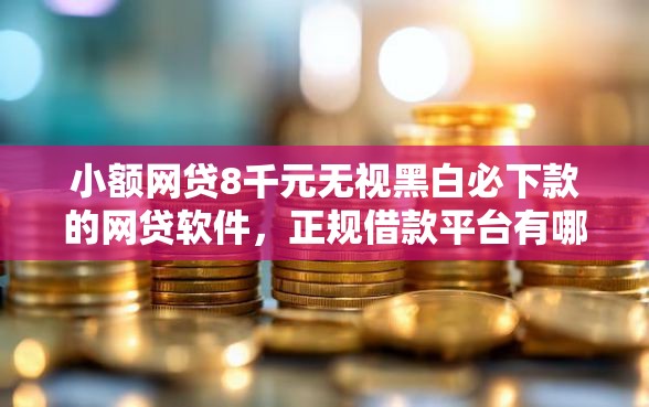 小额网贷8千元无视黑白必下款的网贷软件,正规借款平台有哪些的7个平台介绍 小额网贷8千元无视黑白必下款的网贷软件,正规借款平台有哪些的7个平台介绍
