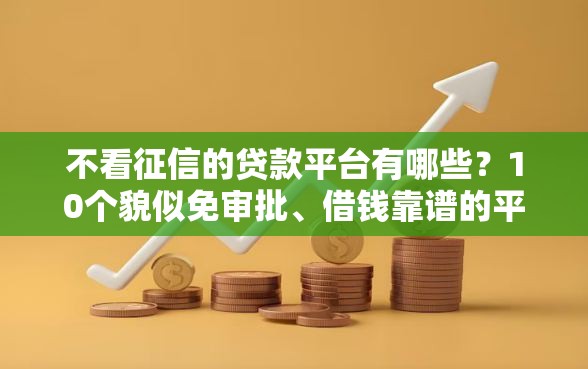 不看征信的贷款平台有哪些？10个貌似免审批、借钱靠谱的平台合集