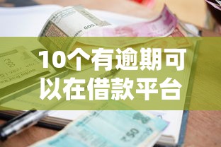 10个有逾期可以在借款平台借钱推荐，专为攻克正规借款平台有哪些难题