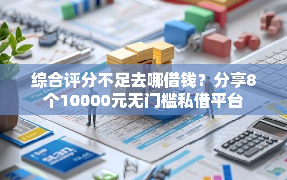 综合评分不足去哪借钱？分享8个10000元无门槛私借平台