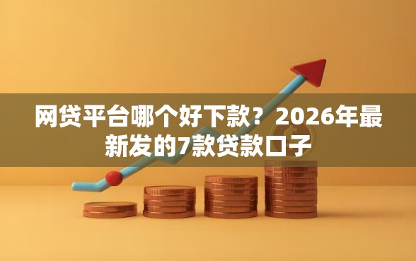 网贷平台哪个好下款？2026年最新发的7款贷款口子
