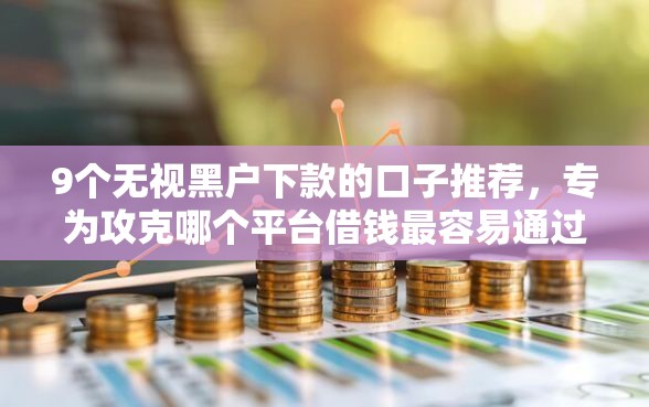 9个无视黑户下款的口子推荐，专为攻克哪个平台借钱最容易通过难题