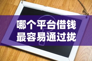 哪个平台借钱最容易通过拢共有哪些选择?8个放水口子详解 哪个平台借钱最容易通过拢共有哪些选择?8个放水口子详解
