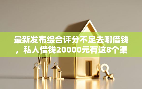 最新发布综合评分不足去哪借钱，私人借钱20000元有这8个渠道