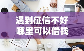 遇到征信不好哪里可以借钱怎么办？或可尝试这8个通过率高的贷款平台