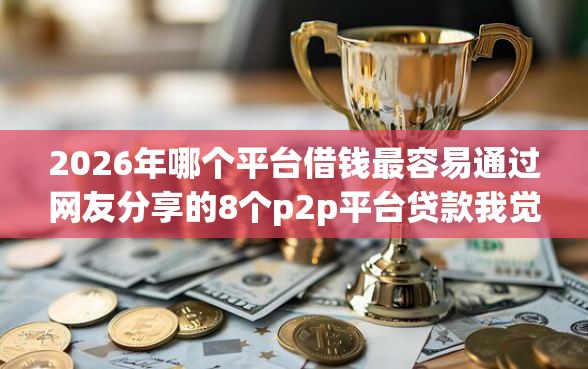 2026年哪个平台借钱最容易通过网友分享的8个p2p平台贷款我觉得不错! 2026年哪个平台借钱最容易通过网友分享的8个p2p平台贷款我觉得不错!