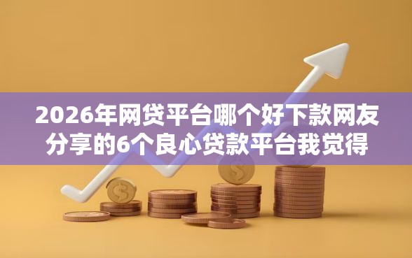 2026年网贷平台哪个好下款网友分享的6个良心贷款平台我觉得不错！