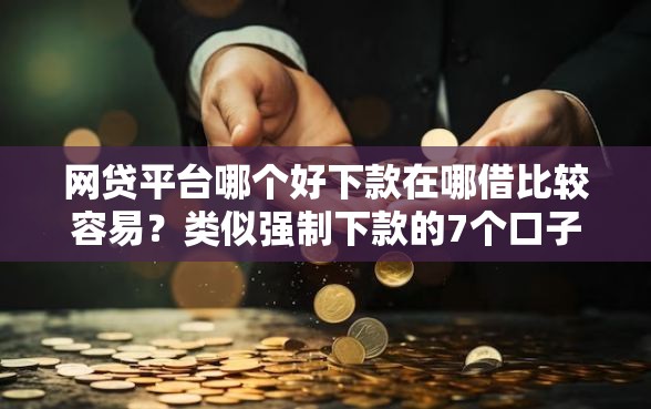 网贷平台哪个好下款在哪借比较容易?类似强制下款的7个口子参考 网贷平台哪个好下款在哪借比较容易?类似强制下款的7个口子参考
