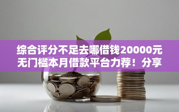 综合评分不足去哪借钱20000元无门槛本月借款平台力荐！分享小额网贷口子20000元无门槛借款