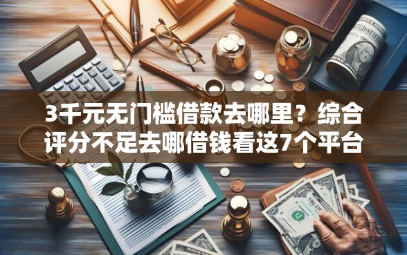 3千元无门槛借款去哪里？综合评分不足去哪借钱看这7个平台