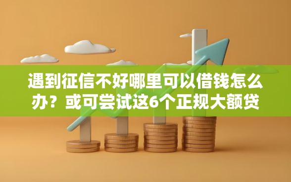 遇到征信不好哪里可以借钱怎么办？或可尝试这6个正规大额贷款平台