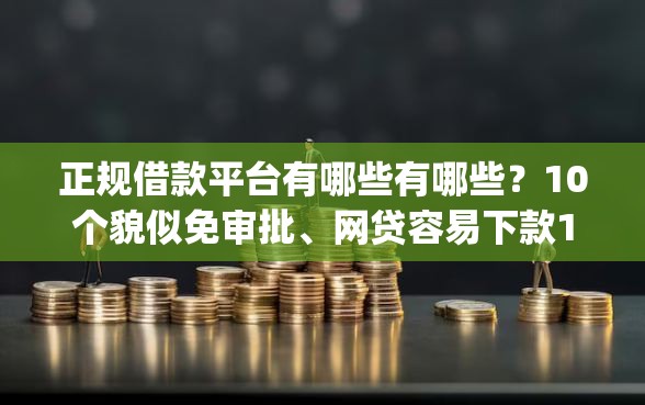 正规借款平台有哪些有哪些？10个貌似免审批、网贷容易下款18岁的app合集