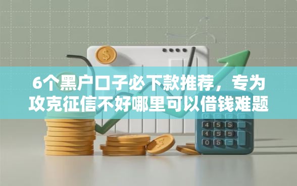 6个黑户口子必下款推荐，专为攻克征信不好哪里可以借钱难题