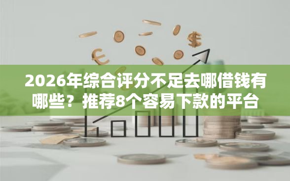2026年综合评分不足去哪借钱有哪些？推荐8个容易下款的平台