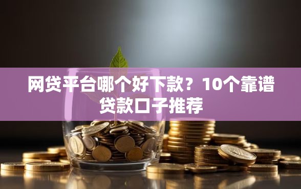 网贷平台哪个好下款?10个靠谱贷款口子推荐 网贷平台哪个好下款?10个靠谱贷款口子推荐