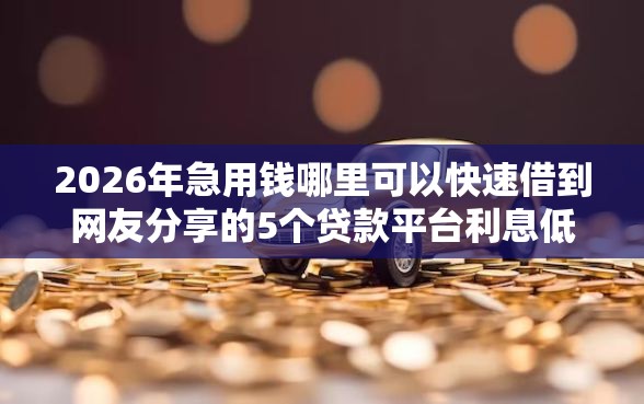 2026年急用钱哪里可以快速借到网友分享的5个贷款平台利息低好通过我觉得不错！