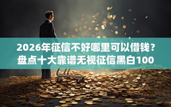 2026年征信不好哪里可以借钱?盘点十大靠谱无视征信黑白100%秒下app 2026年征信不好哪里可以借钱?盘点十大靠谱无视征信黑白100%秒下app