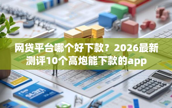 网贷平台哪个好下款？2026最新测评10个高炮能下款的app