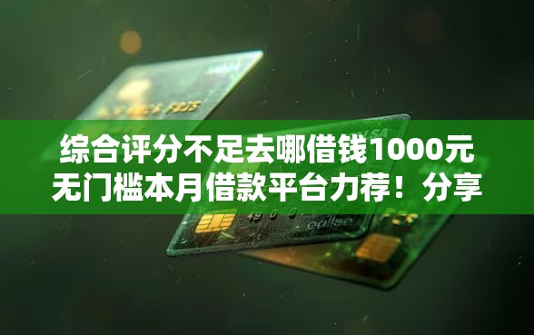 综合评分不足去哪借钱1000元无门槛本月借款平台力荐！分享小额网贷口子1000元无门槛借款