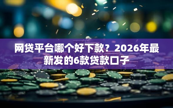 网贷平台哪个好下款？2026年最新发的6款贷款口子