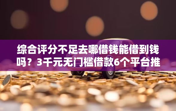 综合评分不足去哪借钱能借到钱吗？3千元无门槛借款6个平台推荐