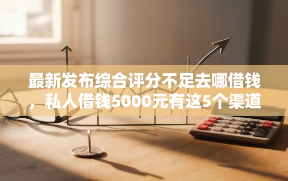 最新发布综合评分不足去哪借钱，私人借钱5000元有这5个渠道