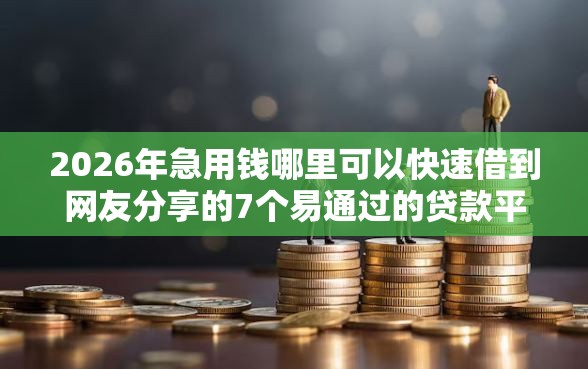 2026年急用钱哪里可以快速借到网友分享的7个易通过的贷款平台我觉得不错！