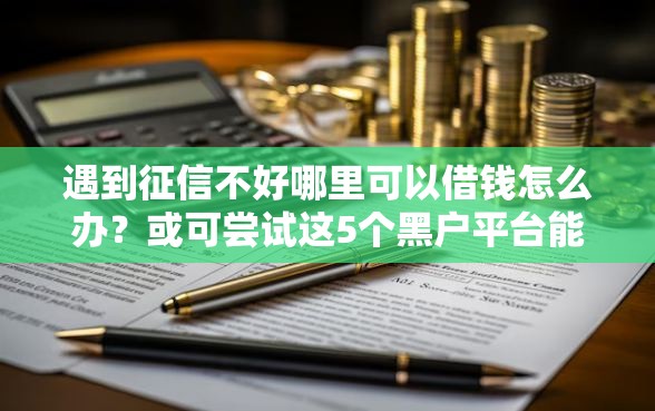 遇到征信不好哪里可以借钱怎么办?或可尝试这5个黑户平台能借款 遇到征信不好哪里可以借钱怎么办?或可尝试这5个黑户平台能借款