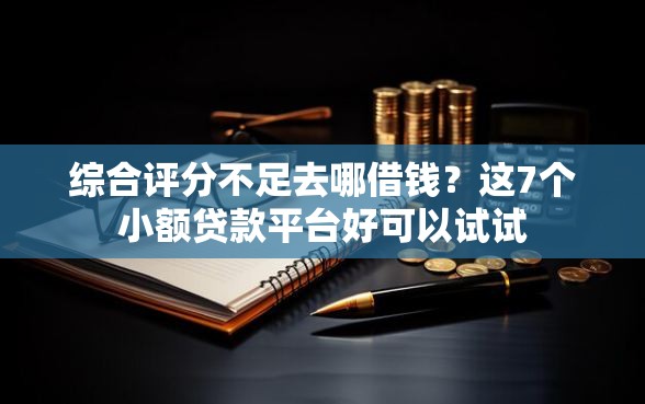 综合评分不足去哪借钱？这7个小额贷款平台好可以试试