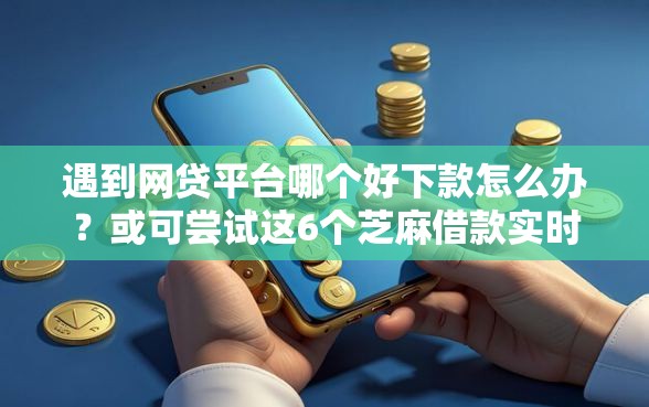 遇到网贷平台哪个好下款怎么办？或可尝试这6个芝麻借款实时到账速借平台