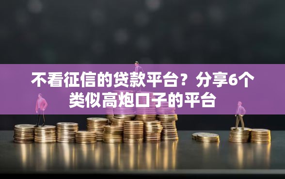 不看征信的贷款平台？分享6个类似高炮口子的平台