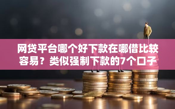网贷平台哪个好下款在哪借比较容易？类似强制下款的7个口子参考