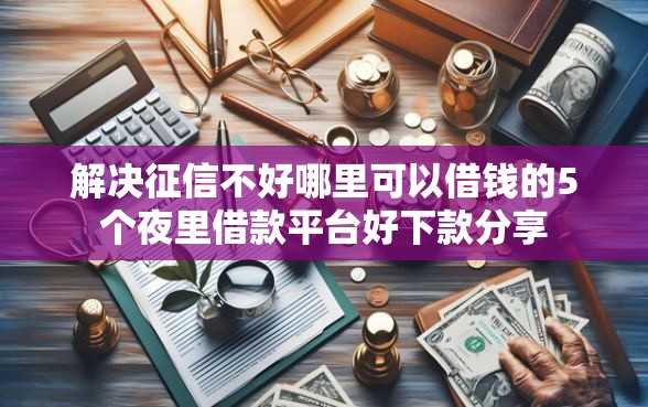 解决征信不好哪里可以借钱的5个夜里借款平台好下款分享 解决征信不好哪里可以借钱的5个夜里借款平台好下款分享
