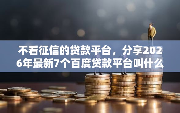不看征信的贷款平台，分享2026年最新7个百度贷款平台叫什么