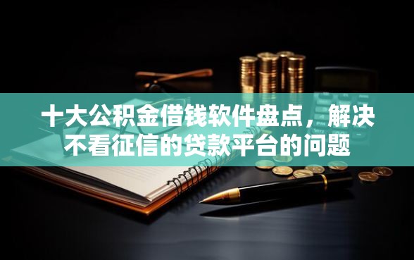 十大公积金借钱软件盘点,解决不看征信的贷款平台的问题 十大公积金借钱软件盘点,解决不看征信的贷款平台的问题