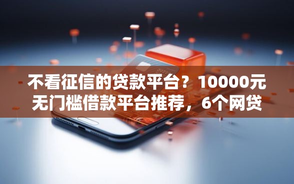 不看征信的贷款平台?10000元无门槛借款平台推荐,6个网贷平台利息排行盘点 不看征信的贷款平台?10000元无门槛借款平台推荐,6个网贷平台利息排行盘点